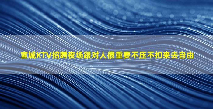 宣城KTV招聘夜场跟对人很重要不压不扣来去自由
